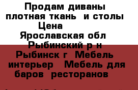 Продам диваны (плотная ткань) и столы.  › Цена ­ 275 000 - Ярославская обл., Рыбинский р-н, Рыбинск г. Мебель, интерьер » Мебель для баров, ресторанов   